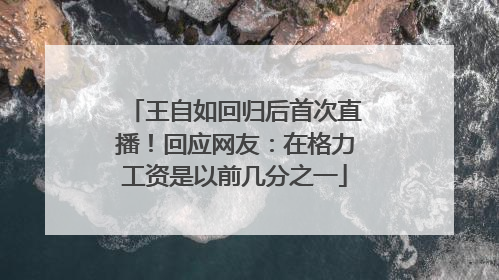 王自如回归后首次直播！回应网友：在格力工资是以前几分之一