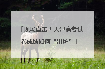 现场直击！天津高考试卷成绩如何“出炉”