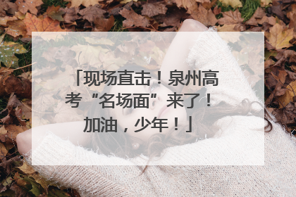 现场直击！泉州高考“名场面”来了！加油，少年！