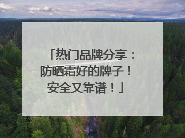热门品牌分享：防晒霜好的牌子！安全又靠谱！