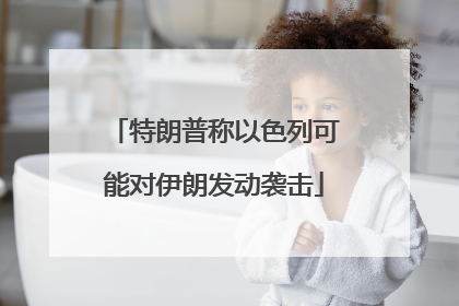 特朗普称以色列可能对伊朗发动袭击