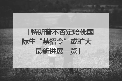 特朗普不否定哈佛国际生“禁招令”或扩大 最新进展一览