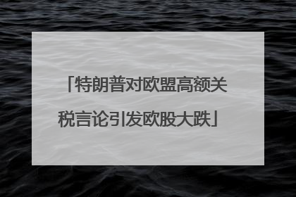 特朗普对欧盟高额关税言论引发欧股大跌