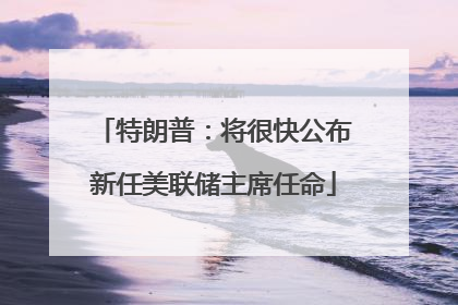 特朗普：将很快公布新任美联储主席任命