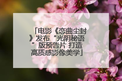 电影《恋曲尘封》发布“光阴秘语”版预告片 打造高质感影像美学