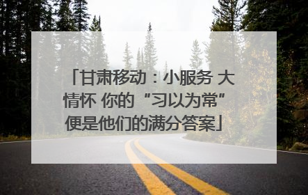 甘肃移动：小服务 大情怀 你的“习以为常”便是他们的满分答案