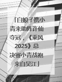 白娘子携小青来助阵许仙夺冠，《乘风2025》总决赛小青战袍来自吴江