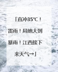 直冲35℃！雷雨！局地大到暴雨！江西接下来天气→