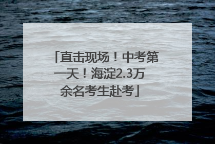 直击现场！中考第一天！海淀2.3万余名考生赴考