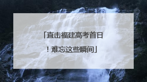 直击福建高考首日！难忘这些瞬间