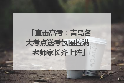 直击高考：青岛各大考点送考氛围拉满 老师家长齐上阵