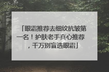 眼霜推荐去细纹抗皱第一名！护肤老手真心推荐，千万别盲选眼霜