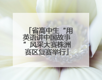 省高中生“用英语讲中国故事”风采大赛株洲赛区复赛举行