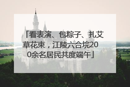看表演、包粽子、扎艾草花束，江陵六合垸200余名居民共度端午