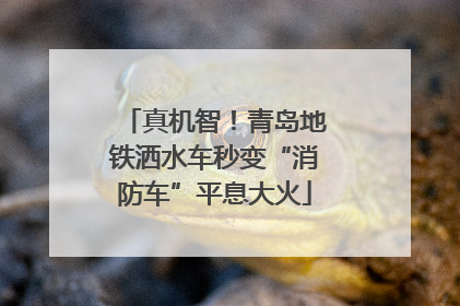 真机智！青岛地铁洒水车秒变“消防车”平息大火