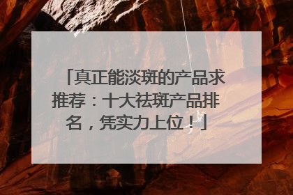 真正能淡斑的产品求推荐：十大祛斑产品排名，凭实力上位！