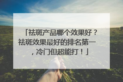 祛斑产品哪个效果好？祛斑效果最好的排名第一，冷门但超能打！