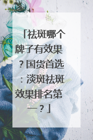 祛斑哪个牌子有效果？国货首选：淡斑祛斑效果排名第一？