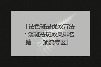 祛色斑最优效方法：淡斑祛斑效果排名第一，顶流专区