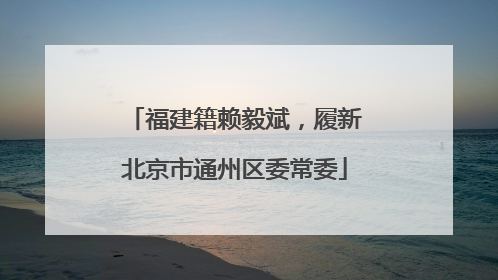 福建籍赖毅斌，履新北京市通州区委常委