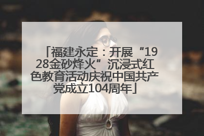 福建永定：开展“1928金砂烽火”沉浸式红色教育活动庆祝中国共产党成立104周年