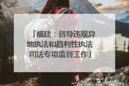 福建：督导违规异地执法和趋利性执法司法专项监督工作