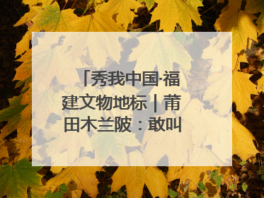 秀我中国·福建文物地标｜莆田木兰陂：敢叫沧海变桑田