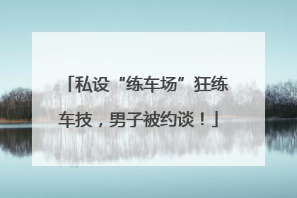 私设“练车场”狂练车技，男子被约谈！