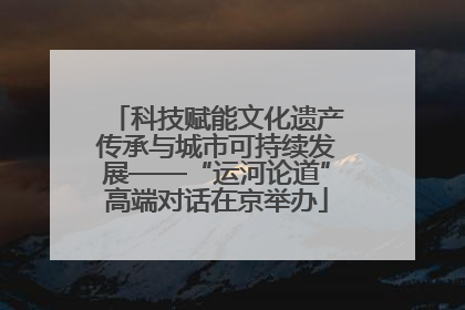 科技赋能文化遗产传承与城市可持续发展——“运河论道”高端对话在京举办