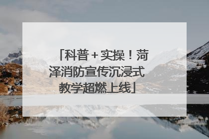 科普＋实操！菏泽消防宣传沉浸式教学超燃上线