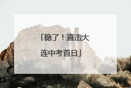 稳了！直击大连中考首日