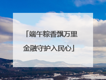 端午粽香飘万里 金融守护入民心