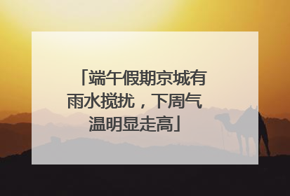 端午假期京城有雨水搅扰，下周气温明显走高