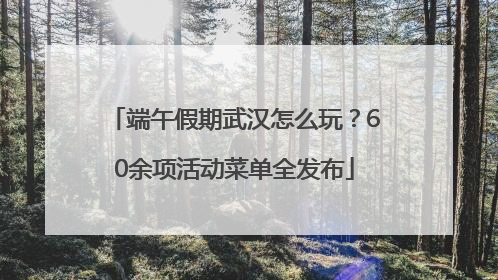 端午假期武汉怎么玩？60余项活动菜单全发布