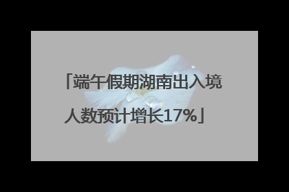 端午假期湖南出入境人数预计增长17%