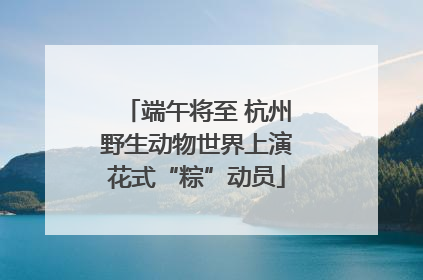 端午将至 杭州野生动物世界上演花式“粽”动员