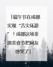 端午节在成都实现“舌尖环游”！成都这场非遗美食节把网友馋哭了
