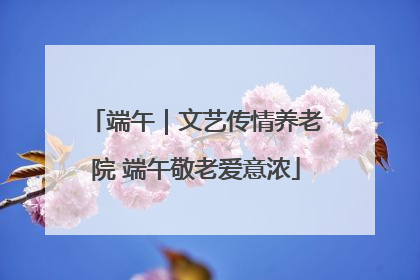 端午｜文艺传情养老院 端午敬老爱意浓