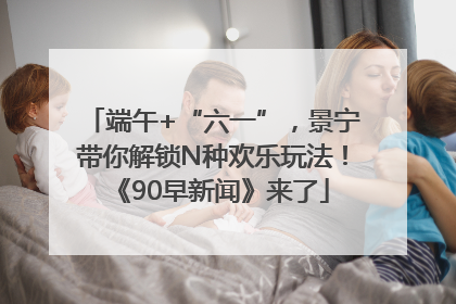 端午+“六一”，景宁带你解锁N种欢乐玩法！《90早新闻》来了