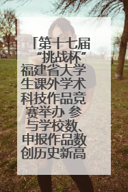 第十七届“挑战杯”福建省大学生课外学术科技作品竞赛举办 参与学校数、申报作品数创历史新高