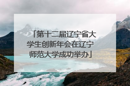 第十二届辽宁省大学生创新年会在辽宁师范大学成功举办