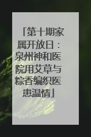 第十期家属开放日：泉州神和医院用艾草与粽香编织医患温情