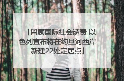 罔顾国际社会谴责 以色列宣布将在约旦河西岸新建22处定居点