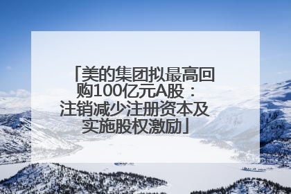 美的集团拟最高回购100亿元A股：注销减少注册资本及实施股权激励
