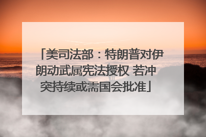美司法部：特朗普对伊朗动武属宪法授权 若冲突持续或需国会批准