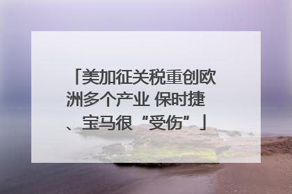 美加征关税重创欧洲多个产业 保时捷、宝马很“受伤”