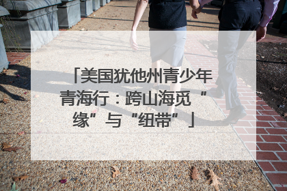 美国犹他州青少年青海行：跨山海觅“缘”与“纽带”