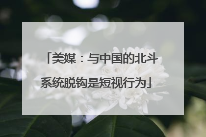 美媒：与中国的北斗系统脱钩是短视行为