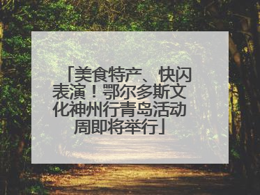 美食特产、快闪表演！鄂尔多斯文化神州行青岛活动周即将举行