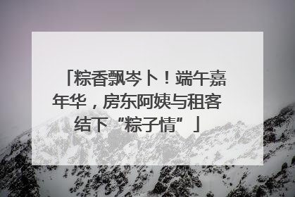 粽香飘岑卜！端午嘉年华，房东阿姨与租客结下“粽子情”